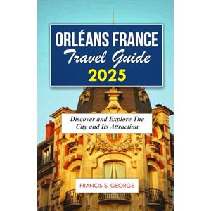 S. George, Francis ORLEANS FRANCE TRAVEL GUIDE 2025: Discover and Explore the City and Its Attraction (The Travelogue Collection) S. George, Francis ORLEANS FRANCE TRAVEL GUIDE 2025: Discover and Explore the City and Its Attraction (The Travelogue Collection)