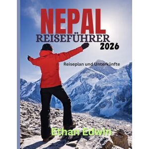 Edwin, Ethan NEPAL REISEFÜHRER 2026: Ein vollständiger Leitfaden zur Kultur, Küche und den Abenteuern des Himalaya Edwin, Ethan NEPAL REISEFÜHRER 2026: Ein vollständiger Leitfaden zur Kultur, Küche und den Abenteuern des Himalaya