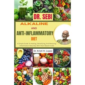 H. Lopez, Dr. Kristi DR. SEBI ALKALINE AND ANTI-INFLAMMATORY DIET: A Simple Guide To Healing, Detoxifying, And Reducing Inflammation Naturally With Plant-Based Foods H. Lopez, Dr. Kristi DR. SEBI ALKALINE AND ANTI-INFLAMMATORY DIET: A Simple Guide To Healing, Detoxifying, And Reducing Inflammation Naturally With Plant-Based Foods