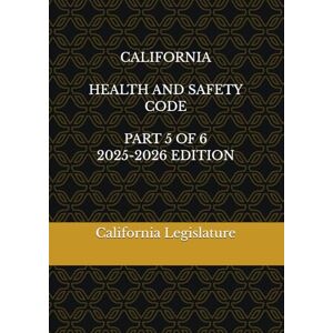 Legislature, California CALIFORNIA HEALTH AND SAFETY CODE PART 5 OF 6 2025-2026 EDITION Legislature, California CALIFORNIA HEALTH AND SAFETY CODE PART 5 OF 6 2025-2026 EDITION