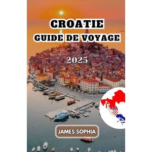 SOPHIA, JAMES CROATIE GUIDE DE VOYAGE 2025: Pays d'Europe du Sud-Est situé au bord de la mer Adriatique, réputé pour la diversité de ses paysages, la richesse de son histoire et ses attractions culturelles. SOPHIA, JAMES CROATIE GUIDE DE VOYAGE 2025: Pays d'Europe du Sud-Est situé au bord de la mer Adriatique, réputé pour la diversité de ses paysages, la richesse de son histoire et ses attractions culturelles.