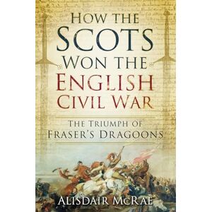 Mcrae, Alisdair How the Scots Won the English Civil War: The Triumph of Fraser's Dragoons Mcrae, Alisdair How the Scots Won the English Civil War: The Triumph of Fraser's Dragoons