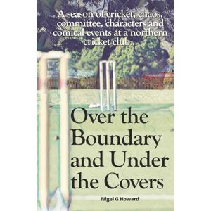 Howard, Nigel G Over the Boundary & Under the Covers: A season of cricket, chaos, committee, characters and comical events at a northern cricket club... Howard, Nigel G Over the Boundary & Under the Covers: A season of cricket, chaos, committee, characters and comical events at a northern cricket club...