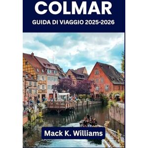 K. Williams, Mack Colmar Guida di viaggio 2025-2026: Organizza giornate indimenticabili nella città più fotogenica della Francia: arte, mercati, cibo locale e passeggiate da cartolina K. Williams, Mack Colmar Guida di viaggio 2025-2026: Organizza giornate indimenticabili nella città più fotogenica della Francia: arte, mercati, cibo locale e passeggiate da cartolina