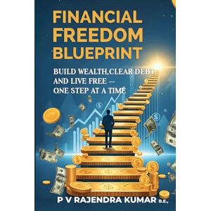 P V, Rajendra Kumar Financial Freedom Blueprint: Build Wealth, Clear Debt, and Live Free — One Step at a Time P V, Rajendra Kumar Financial Freedom Blueprint: Build Wealth, Clear Debt, and Live Free — One Step at a Time