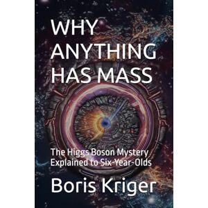 Kriger, Boris WHY ANYTHING HAS MASS: The Higgs Boson Mystery Explained to Six-Year-Olds (SCIENCE AND COSMOS) Kriger, Boris WHY ANYTHING HAS MASS: The Higgs Boson Mystery Explained to Six-Year-Olds (SCIENCE AND COSMOS)