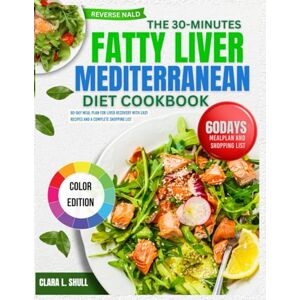 Shull, Clara L. THE 30-MINUTES FATTY LIVER MEDITERRANEAN DIET COOKBOOK: 60-Day Meal Plan, Quick 30-Minute Recipes, and Complete Shopping List for Liver Recovery Shull, Clara L. THE 30-MINUTES FATTY LIVER MEDITERRANEAN DIET COOKBOOK: 60-Day Meal Plan, Quick 30-Minute Recipes, and Complete Shopping List for Liver Recovery