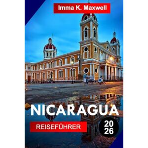 Maxwell, Imma K. NICARAGUA Reiseführer 2026: Entdecken Sie Nicaragua mit Vulkanabenteuern, Kolonialstädten, Regenwaldpfaden, Pazifikstränden, Inselausflügen und authentischer zentralamerikanischer Kultur Maxwell, Imma K. NICARAGUA Reiseführer 2026: Entdecken Sie Nicaragua mit Vulkanabenteuern, Kolonialstädten, Regenwaldpfaden, Pazifikstränden, Inselausflügen und authentischer zentralamerikanischer Kultur