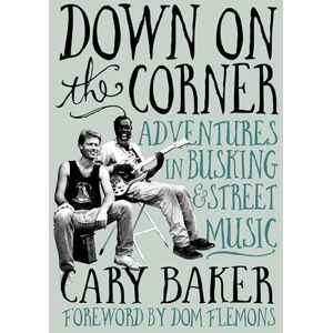 Baker, Cary Down On The Corner: Adventures In Busking & Street Music Baker, Cary Down On The Corner: Adventures In Busking & Street Music