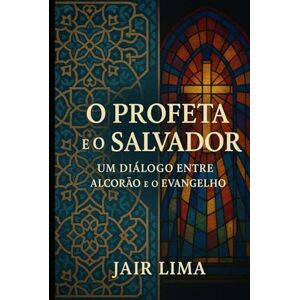 Lima, Jair O Profeta e o Salvador: Um Diálogo entre o Alcorão e o Evangelho Lima, Jair O Profeta e o Salvador: Um Diálogo entre o Alcorão e o Evangelho