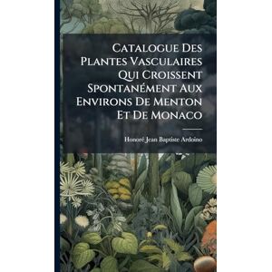 Ardoino, Honorã(c) Jean Baptiste Catalogue Des Plantes Vasculaires Qui Croissent SpontanÃ(c)ment Aux Environs De Menton Et De Monaco Ardoino, Honorã(c) Jean Baptiste Catalogue Des Plantes Vasculaires Qui Croissent SpontanÃ(c)ment Aux Environs De Menton Et De Monaco