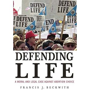 Beckwith, Francis J. Defending Life: A Moral and Legal Case against Abortion Choice Beckwith, Francis J. Defending Life: A Moral and Legal Case against Abortion Choice