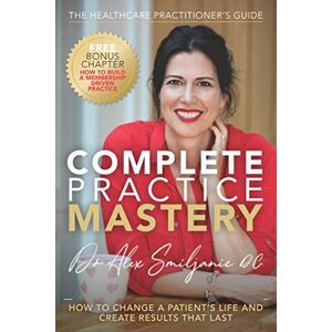 Smiljanic, Dr Alexandra Complete Practice Mastery: How to change a patient’s life and create results that last Smiljanic, Dr Alexandra Complete Practice Mastery: How to change a patient’s life and create results that last