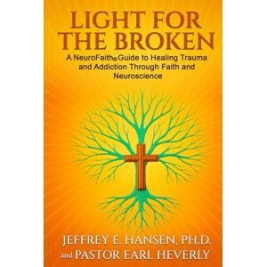Hansen Ph.D., Dr. Jeffrey E. Light for the Broken: A NeuroFaith® Guide to Healing Trauma and Addiction Through Faith and Neuroscience Hansen Ph.D., Dr. Jeffrey E. Light for the Broken: A NeuroFaith® Guide to Healing Trauma and Addiction Through Faith and Neuroscience