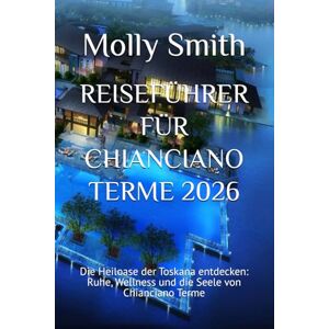 Smith, Molly REISEFÜHRER FÜR CHIANCIANO TERME 2026: Die Heiloase der Toskana entdecken: Ruhe, Wellness und die Seele von Chianciano Terme Smith, Molly REISEFÜHRER FÜR CHIANCIANO TERME 2026: Die Heiloase der Toskana entdecken: Ruhe, Wellness und die Seele von Chianciano Terme