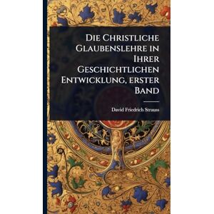 Strauss, David Friedrich Die Christliche Glaubenslehre in Ihrer Geschichtlichen Entwicklung, erster Band Strauss, David Friedrich Die Christliche Glaubenslehre in Ihrer Geschichtlichen Entwicklung, erster Band