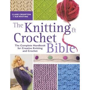 Compton, Claire The Knitting and Crochet Bible: The Complete Handbook for Creative Knitting and Crochet Compton, Claire The Knitting and Crochet Bible: The Complete Handbook for Creative Knitting and Crochet