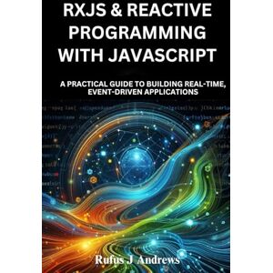 J. Andrews, Rufus RxJS & Reactive Programming with JavaScript: A Practical Guide to Building Real-Time, Event-Driven Applications J. Andrews, Rufus RxJS & Reactive Programming with JavaScript: A Practical Guide to Building Real-Time, Event-Driven Applications