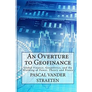 Vander Straeten, Pascal An Overture to Geofinance: Global Finance, Geopolitics, and the Wielding of Power: Theory and Praxis Vander Straeten, Pascal An Overture to Geofinance: Global Finance, Geopolitics, and the Wielding of Power: Theory and Praxis