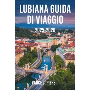 Piers, Vance C. LUBIANA GUIDA DI VIAGGIO 2025-2026: Esplora il fascino e la bellezza della capitale slovena Piers, Vance C. LUBIANA GUIDA DI VIAGGIO 2025-2026: Esplora il fascino e la bellezza della capitale slovena