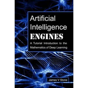 Stone, James V Artificial Intelligence Engines: A Tutorial Introduction to the Mathematics of Deep Learning Stone, James V Artificial Intelligence Engines: A Tutorial Introduction to the Mathematics of Deep Learning