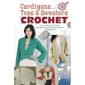 Davey, Dylan Cardigans, Tops & Sweaters Crochet: The Best Modern Crochet Cardigans, Tops & Sweater Patterns For Beginners: Easy Crochet Cardigan, Tops & Sweaters Patterns For Every Season Davey, Dylan Cardigans, Tops & Sweaters Crochet: The Best Modern Crochet Cardigans, Tops & Sweater Patterns For Beginners: Easy Crochet Cardigan, Tops & Sweaters Patterns For Every Season