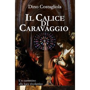 Costagliola, Dno Il Calice di Caravaggio: Un cammino alla luce rivelatrice Costagliola, Dno Il Calice di Caravaggio: Un cammino alla luce rivelatrice