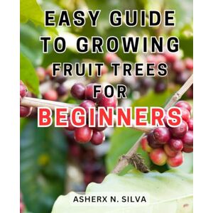 Silva Easy Guide to Growing Fruit Trees for Beginners: The Essential Step-by-Step Handbook for Cultivating Fruit Trees at Home Efficiently and Successfully Silva Easy Guide to Growing Fruit Trees for Beginners: The Essential Step-by-Step Handbook for Cultivating Fruit Trees at Home Efficiently and Successfully
