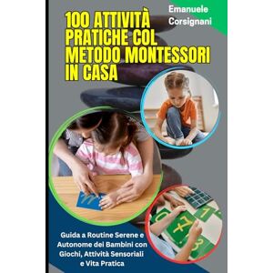 Corsignani, Emanuele 100 Attività Pratiche col Metodo Montessori in Casa: Metodo Montessori Quotidiano per Bambini 3-6 Anni: Guida a Routine Serene e Autonome dei Bambini con Giochi, Attività Sensoriali e Vita Pratica Corsignani, Emanuele 100 Attività Pratiche col Metodo Montessori in Casa: Metodo Montessori Quotidiano per Bambini 3-6 Anni: Guida a Routine Serene e Autonome dei Bambini con Giochi, Attività Sensoriali e Vita Pratica