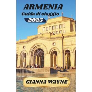 WAYNE, GIANNA ARMENIA GUIDA DI VIAGGIO 2025: alla scoperta di antiche meraviglie, gemme nascoste e una cultura vibrante WAYNE, GIANNA ARMENIA GUIDA DI VIAGGIO 2025: alla scoperta di antiche meraviglie, gemme nascoste e una cultura vibrante