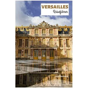 Duchamp, Louis Versailles Reiseführer: Entdecken Sie die Hauptattraktionen des Palastes, die Wahrzeichen der Stadt, die Küche und Tagesausflüge mit detaillierten Reiserouten Duchamp, Louis Versailles Reiseführer: Entdecken Sie die Hauptattraktionen des Palastes, die Wahrzeichen der Stadt, die Küche und Tagesausflüge mit detaillierten Reiserouten