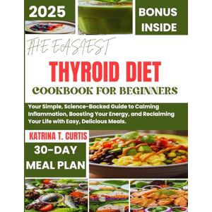 T. Curtis, Katrina THE EASIEST THYROID DIET COOKBOOK FOR BEGINNERS: Your Simple, Science-Backed Guide to Calming Inflammation, Boosting Your Energy, and Reclaiming Your Life with Easy, Delicious Meals. T. Curtis, Katrina THE EASIEST THYROID DIET COOKBOOK FOR BEGINNERS: Your Simple, Science-Backed Guide to Calming Inflammation, Boosting Your Energy, and Reclaiming Your Life with Easy, Delicious Meals.