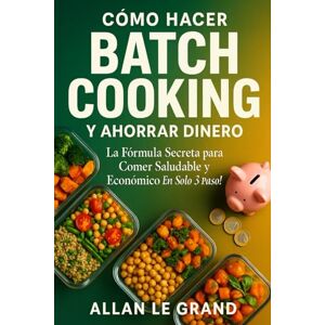 LE GRAND, ALLAN CÓMO HACER BATCH COOKING Y AHORRAR DINERO: La Fórmula Secreta para Comer Saludable y Económico ¡En Solo 3 Pasos! (BATCH COOKING PARA TODA LA SEMANA) LE GRAND, ALLAN CÓMO HACER BATCH COOKING Y AHORRAR DINERO: La Fórmula Secreta para Comer Saludable y Económico ¡En Solo 3 Pasos! (BATCH COOKING PARA TODA LA SEMANA)