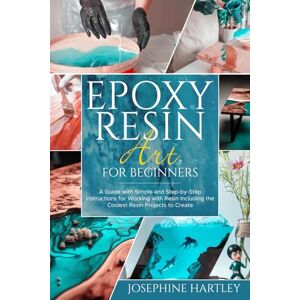 Hartley, Josephine Epoxy Resin Art for Beginners: A Guide with Simple and Step-by-Step Instructions for Working with Resin Including the Coolest Resin Projects to Create Hartley, Josephine Epoxy Resin Art for Beginners: A Guide with Simple and Step-by-Step Instructions for Working with Resin Including the Coolest Resin Projects to Create