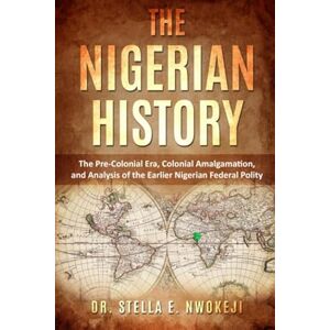 Nwokeji, Dr. Stella Enyi THE NIGERIAN HISTORY: THE PRE-COLONIAL ERA, COLONIAL AMALGAMATION, AND ANALYSIS OF THE EARLIER NIGERIAN FEDERAL POLITY Nwokeji, Dr. Stella Enyi THE NIGERIAN HISTORY: THE PRE-COLONIAL ERA, COLONIAL AMALGAMATION, AND ANALYSIS OF THE EARLIER NIGERIAN FEDERAL POLITY