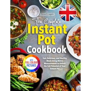 Legere, Renee R. The Complete Instant Pot Cookbook: Fast, Delicious, and Healthy Meals Using Metric Measurements to Unlock the Full Potential of Your Instant Pot Full Colour Edition Legere, Renee R. The Complete Instant Pot Cookbook: Fast, Delicious, and Healthy Meals Using Metric Measurements to Unlock the Full Potential of Your Instant Pot Full Colour Edition