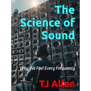 Allen, TJ The Science of Sound: Why We Feel Every Frequency (The Science of Everything) Allen, TJ The Science of Sound: Why We Feel Every Frequency (The Science of Everything)