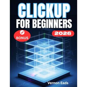 Eads, Vernon CLICKUP FOR BEGINNERS: The Complete Step-by-Step User Guide for Setup, Customization, and Unlocking the Power of ClickUp AI. Eads, Vernon CLICKUP FOR BEGINNERS: The Complete Step-by-Step User Guide for Setup, Customization, and Unlocking the Power of ClickUp AI.