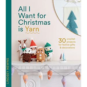 Newns, Lindsey All I Want for Christmas Is Yarn: 30 crochet craft projects for festive gifts and decorations, from stockings and wreaths to baubles and garlands Newns, Lindsey All I Want for Christmas Is Yarn: 30 crochet craft projects for festive gifts and decorations, from stockings and wreaths to baubles and garlands