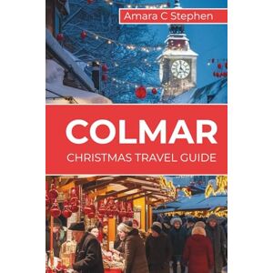 Stephen, Amara C COLMAR CHRISTMAS TRAVEL GUIDE: Alsace in Winter Magic: Markets, Villages, Food, Stays & Itineraries for an Unforgettable Escape Stephen, Amara C COLMAR CHRISTMAS TRAVEL GUIDE: Alsace in Winter Magic: Markets, Villages, Food, Stays & Itineraries for an Unforgettable Escape
