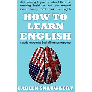 Snauwaert, Fabien How To Learn English: A guide to speaking English like a native speaker Snauwaert, Fabien How To Learn English: A guide to speaking English like a native speaker