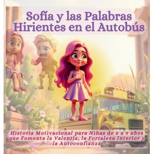 Vasquez, Mauricio Sofía y las Palabras Hirientes en el Autobús: Historia Motivacional para Niñas de 6 a 9 años que Fomenta la Valentía, la Fortaleza Interior y la Autoconfianza Vasquez, Mauricio Sofía y las Palabras Hirientes en el Autobús: Historia Motivacional para Niñas de 6 a 9 años que Fomenta la Valentía, la Fortaleza Interior y la Autoconfianza