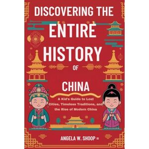 Shoop, Angela W. DISCOVERING THE ENTIRE HISTORY OF CHINA: A KID’S GUIDE TO LOST CITIES, TIMELESS TRADITIONS, AND THE RISE OF MODERN CHINA Shoop, Angela W. DISCOVERING THE ENTIRE HISTORY OF CHINA: A KID’S GUIDE TO LOST CITIES, TIMELESS TRADITIONS, AND THE RISE OF MODERN CHINA