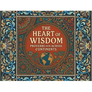 Ahmed THE HEART OF WISDOM: PROVERBS FROM ACROSS CONTINENTS Ahmed THE HEART OF WISDOM: PROVERBS FROM ACROSS CONTINENTS