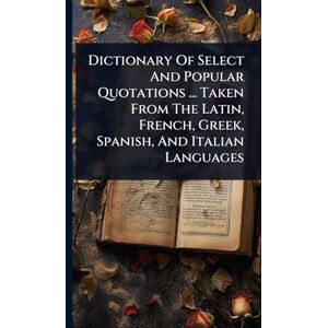 Anonymous Dictionary Of Select And Popular Quotations ... Taken From The Latin, French, Greek, Spanish, And Italian Languages Anonymous Dictionary Of Select And Popular Quotations ... Taken From The Latin, French, Greek, Spanish, And Italian Languages
