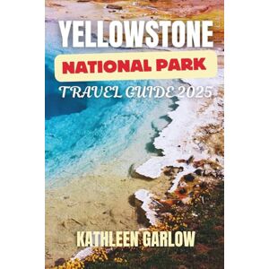 GARLOW, KATHLEEN YELLOWSTONE NATIONAL PARK TRAVEL GUIDE 2025: Explore the Natural Marvels of the Wild West A Journey Through Geysers, Wildlife, and Scenic Landscapes GARLOW, KATHLEEN YELLOWSTONE NATIONAL PARK TRAVEL GUIDE 2025: Explore the Natural Marvels of the Wild West A Journey Through Geysers, Wildlife, and Scenic Landscapes