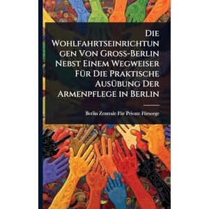Fã1/4rsorge, Berlin Zentrale Fã1/4r Priv Die Wohlfahrtseinrichtungen Von Gross-Berlin Nebst Einem Wegweiser FÃ1/4r Die Praktische AusÃ1/4bung Der Armenpflege in Berlin Fã1/4rsorge, Berlin Zentrale Fã1/4r Priv Die Wohlfahrtseinrichtungen Von Gross-Berlin Nebst Einem Wegweiser FÃ1/4r Die Praktische AusÃ1/4bung Der Armenpflege in Berlin