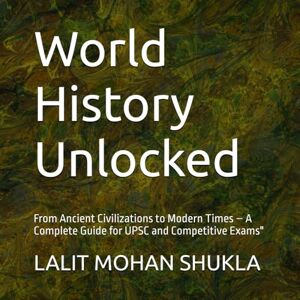 SHUKLA, LALIT MOHAN World History Unlocked: From Ancient Civilizations to Modern Times – A Complete Guide for UPSC and Competitive Exams SHUKLA, LALIT MOHAN World History Unlocked: From Ancient Civilizations to Modern Times – A Complete Guide for UPSC and Competitive Exams
