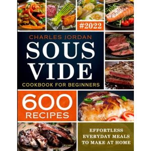 Jordan, Charles Sous Vide Cookbook for Beginners 600 Recipes: Effortless Everyday Meals to Make at Home Jordan, Charles Sous Vide Cookbook for Beginners 600 Recipes: Effortless Everyday Meals to Make at Home