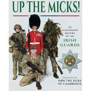 Irish Guards Up the Micks! An Illustrated History of the Irish Guards Up the Micks! An Illustrated History of the